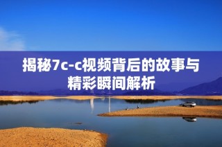 揭秘7c-c视频背后的故事与精彩瞬间解析