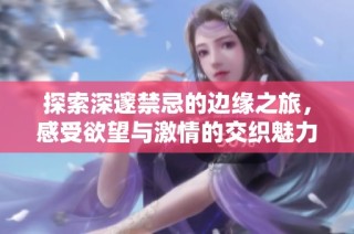 探索深邃禁忌的边缘之旅，感受欲望与激情的交织魅力