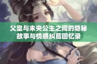 父皇与未央公主之间的隐秘故事与情感纠葛回忆录