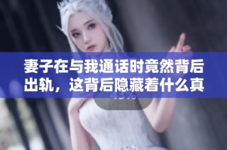 妻子在与我通话时竟然背后出轨，这背后隐藏着什么真相