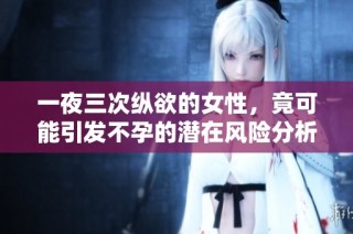 一夜三次纵欲的女性，竟可能引发不孕的潜在风险分析