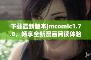 下载最新版本jmcomic1.7.8，畅享全新漫画阅读体验，提升你的使用乐趣