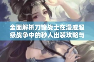 全面解析刀锋战士在漫威超级战争中的秒人出装攻略与技巧
