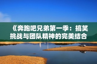 《奔跑吧兄弟第一季：搞笑挑战与团队精神的完美结合》