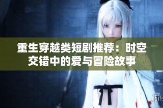 重生穿越类短剧推荐：时空交错中的爱与冒险故事