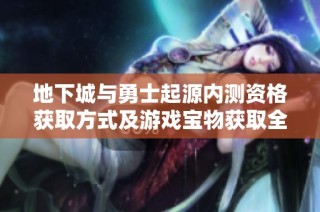 地下城与勇士起源内测资格获取方式及游戏宝物获取全攻略