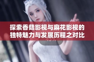 探索香菇影视与麻花影视的独特魅力与发展历程之对比分析