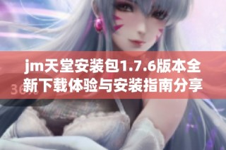 jm天堂安装包1.7.6版本全新下载体验与安装指南分享