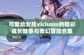 可爱幼女孩viciusss的精彩成长故事与奇幻冒险合集