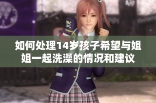 如何处理14岁孩子希望与姐姐一起洗澡的情况和建议