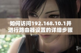 如何访问192.168.10.1并进行路由器设置的详细步骤解析
