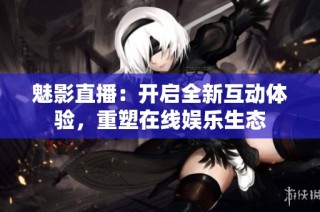 魅影直播：开启全新互动体验，重塑在线娱乐生态