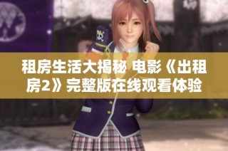 租房生活大揭秘 电影《出租房2》完整版在线观看体验全文解析