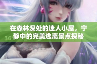 在森林深处的迷人小屋，宁静中的完美逃离景点探秘