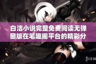 白洁小说完整免费阅读无弹窗版在笔趣阁平台的精彩分享与推荐