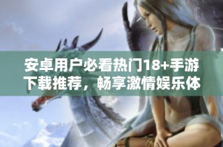 安卓用户必看热门18+手游下载推荐，畅享激情娱乐体验