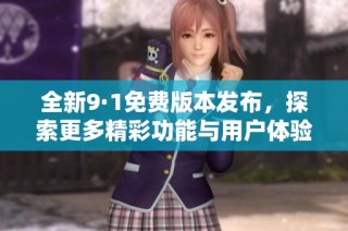全新9·1免费版本发布，探索更多精彩功能与用户体验
