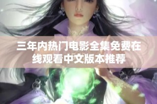 三年内热门电影全集免费在线观看中文版本推荐