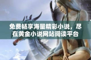 免费畅享海量精彩小说，尽在黄金小说网站阅读平台