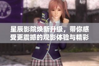 星辰影院焕新升级，带你感受更震撼的观影体验与精彩大片