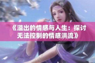 《溢出的情感与人生：探讨无法控制的情感洪流》