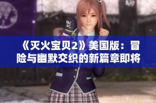 《灭火宝贝2》美国版：冒险与幽默交织的新篇章即将来临