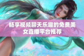 畅享视频聊天乐趣的免费美女直播平台推荐