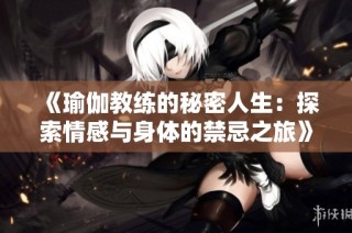 《瑜伽教练的秘密人生：探索情感与身体的禁忌之旅》