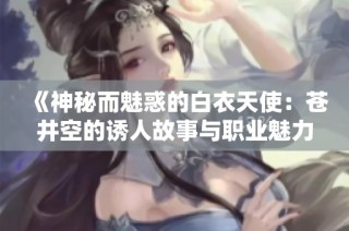 《神秘而魅惑的白衣天使：苍井空的诱人故事与职业魅力》
