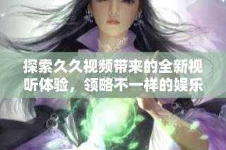 探索久久视频带来的全新视听体验，领略不一样的娱乐世界