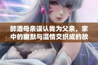 醉酒母亲误认我为父亲，家中的幽默与温情交织成的故事