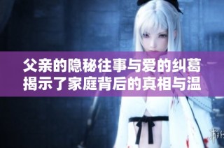父亲的隐秘往事与爱的纠葛揭示了家庭背后的真相与温情