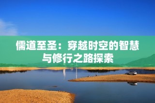 儒道至圣：穿越时空的智慧与修行之路探索