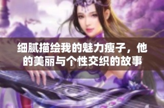 细腻描绘我的魅力瘦子，他的美丽与个性交织的故事