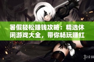 暑假轻松赚钱攻略：精选休闲游戏大全，带你畅玩赚红包