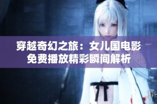 穿越奇幻之旅：女儿国电影免费播放精彩瞬间解析