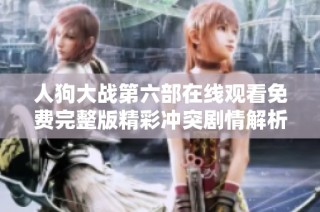 人狗大战第六部在线观看免费完整版精彩冲突剧情解析与观影指南