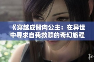 《穿越成胬肉公主：在异世中寻求自我救赎的奇幻旅程》