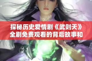 探秘历史爱情剧《武则天》全剧免费观看的背后故事和精彩剧情解析