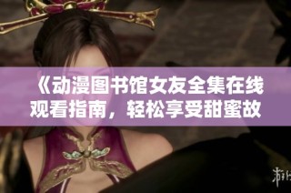 《动漫图书馆女友全集在线观看指南，轻松享受甜蜜故事》
