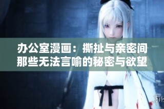 办公室漫画：撕扯与亲密间那些无法言喻的秘密与欲望