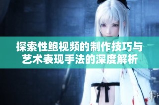 探索性鲍视频的制作技巧与艺术表现手法的深度解析
