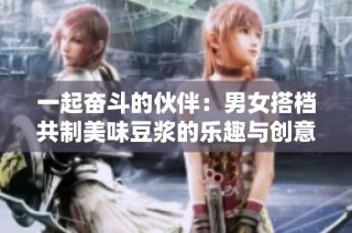 一起奋斗的伙伴：男女搭档共制美味豆浆的乐趣与创意