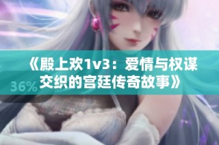 《殿上欢1v3：爱情与权谋交织的宫廷传奇故事》