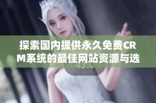 探索国内提供永久免费CRM系统的最佳网站资源与选择指南
