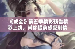 《成全》第五季精彩预告精彩上线，带你提前感受剧情魅力与情感冲突