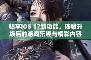 畅享iOS 17新功能，体验升级后的游戏乐趣与精彩内容