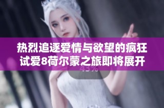 热烈追逐爱情与欲望的疯狂试爱8荷尔蒙之旅即将展开