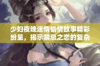 少妇夜晚迷情偷情故事精彩纷呈，揭示禁忌之恋的复杂情感世界