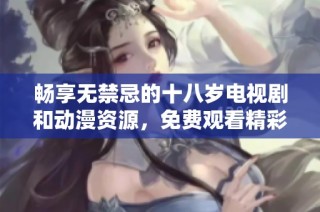 畅享无禁忌的十八岁电视剧和动漫资源，免费观看精彩内容